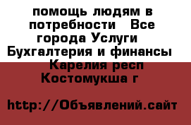 помощь людям в потребности - Все города Услуги » Бухгалтерия и финансы   . Карелия респ.,Костомукша г.